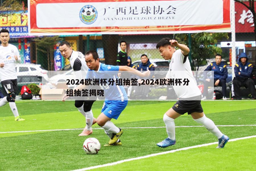 2024欧洲杯分组抽签,2024欧洲杯分组抽签揭晓