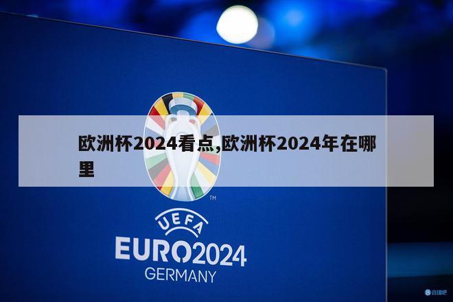 欧洲杯2024看点,欧洲杯2024年在哪里