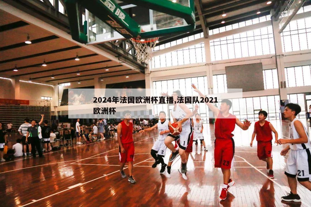 2024年法国欧洲杯直播,法国队2021欧洲杯