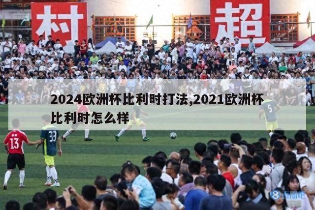 2024欧洲杯比利时打法,2021欧洲杯比利时怎么样