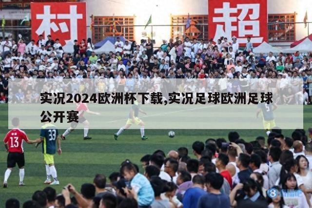 实况2024欧洲杯下载,实况足球欧洲足球公开赛