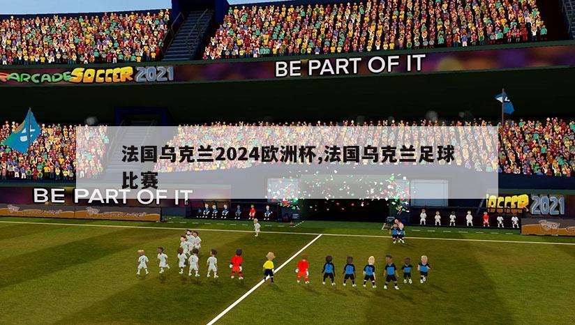 法国乌克兰2024欧洲杯,法国乌克兰足球比赛